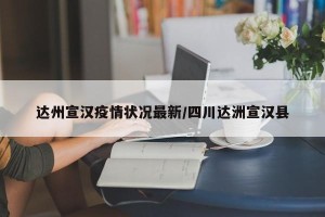 达州宣汉疫情状况最新/四川达洲宣汉县