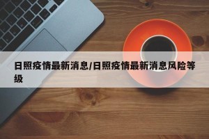 日照疫情最新消息/日照疫情最新消息风险等级