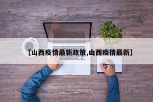 【山西疫情最新政策,山西疫倩最新】