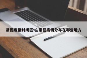 常德疫情封闭区域/常德疫情分布在哪些地方