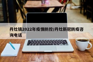 丹灶镇2022年疫情防控/丹灶新冠防疫咨询电话