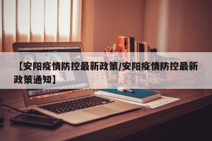 【安阳疫情防控最新政策/安阳疫情防控最新政策通知】