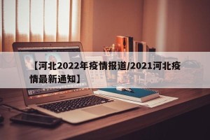 【河北2022年疫情报道/2021河北疫情最新通知】