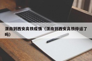 渭南到西安高铁疫情（渭南到西安高铁停运了吗）