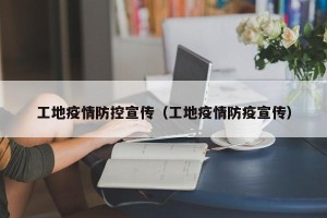 工地疫情防控宣传（工地疫情防疫宣传）
