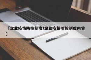 【企业疫情防控制度/企业疫情防控制度内容】