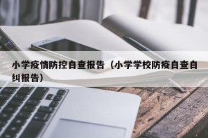 小学疫情防控自查报告（小学学校防疫自查自纠报告）