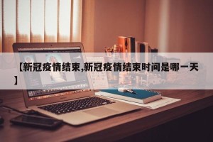【新冠疫情结束,新冠疫情结束时间是哪一天】