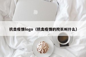 抗击疫情logo（抗击疫情的院长叫什么）