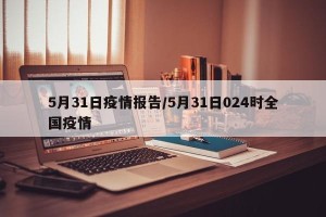 5月31日疫情报告/5月31日024时全国疫情