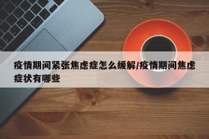 疫情期间紧张焦虑症怎么缓解/疫情期间焦虑症状有哪些