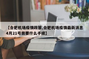 【合肥机场疫情政策,合肥机场疫情最新消息4月21号需要什么手续】