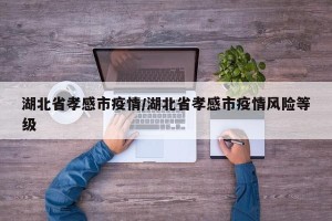 湖北省孝感市疫情/湖北省孝感市疫情风险等级