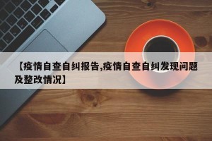 【疫情自查自纠报告,疫情自查自纠发现问题及整改情况】
