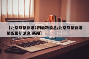 【北京疫情新增1例最新消息/北京疫情新增情况最新消息 新闻】