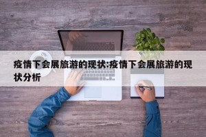 疫情下会展旅游的现状:疫情下会展旅游的现状分析