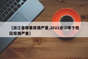 【浙江省哪里疫情严重,2021浙江哪个地区疫情严重】