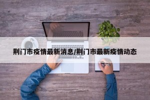 荆门市疫情最新消息/荆门市最新疫情动态
