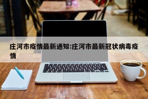 庄河市疫情最新通知:庄河市最新冠状病毒疫情
