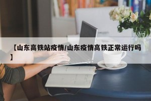 【山东高铁站疫情/山东疫情高铁正常运行吗】