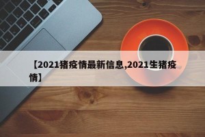 【2021猪疫情最新信息,2021生猪疫情】