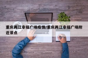 重庆两江幸福广场疫情/重庆两江幸福广场附近景点