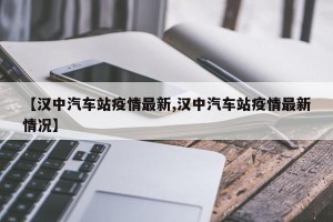 【汉中汽车站疫情最新,汉中汽车站疫情最新情况】
