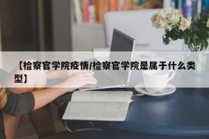 【检察官学院疫情/检察官学院是属于什么类型】
