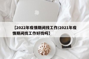 【2022年疫情期间找工作/2021年疫情期间找工作好找吗】