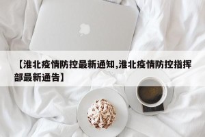 【淮北疫情防控最新通知,淮北疫情防控指挥部最新通告】