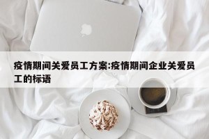 疫情期间关爱员工方案:疫情期间企业关爱员工的标语