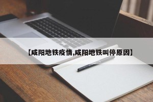 【咸阳地铁疫情,咸阳地铁叫停原因】