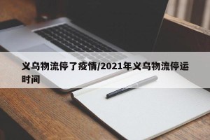 义乌物流停了疫情/2021年义乌物流停运时间