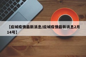 【应城疫情最新消息/应城疫情最新消息2月14号】