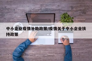 中小企业疫情补助政策/疫情关于中小企业扶持政策
