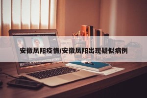 安徽凤阳疫情/安徽凤阳出现疑似病例