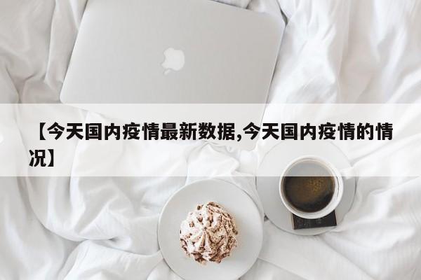 【今天国内疫情最新数据,今天国内疫情的情况】