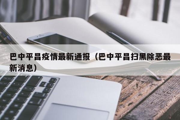 巴中平昌疫情最新通报(巴中平昌扫黑除恶最新消息)