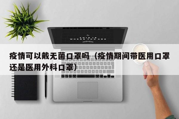 疫情可以戴无菌口罩吗(疫情期间带医用口罩还是医用外科口罩)