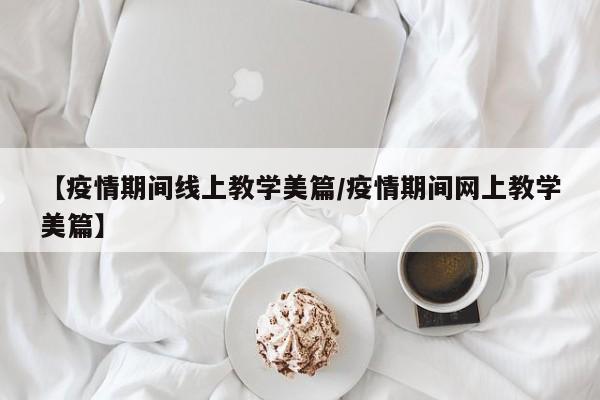 【疫情期间线上教学美篇/疫情期间网上教学美篇】