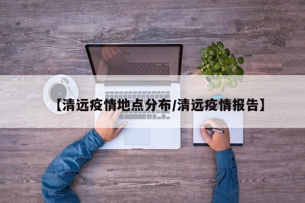 【清远疫情地点分布/清远疫情报告】