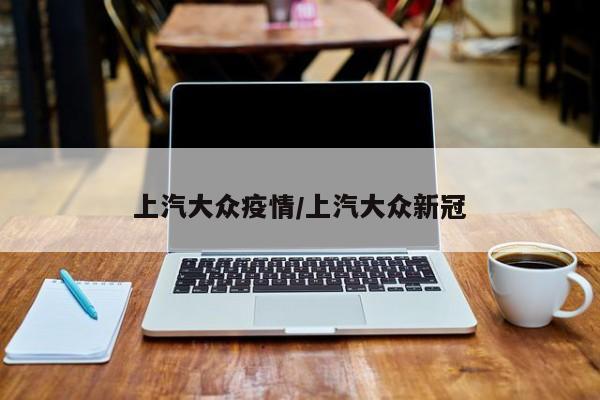 上汽大众疫情/上汽大众新冠