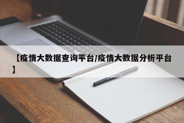 【疫情大数据查询平台/疫情大数据分析平台】