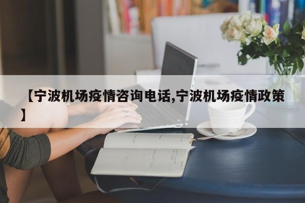 【宁波机场疫情咨询电话,宁波机场疫情政策】