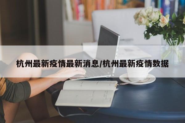 杭州最新疫情最新消息/杭州最新疫情数据