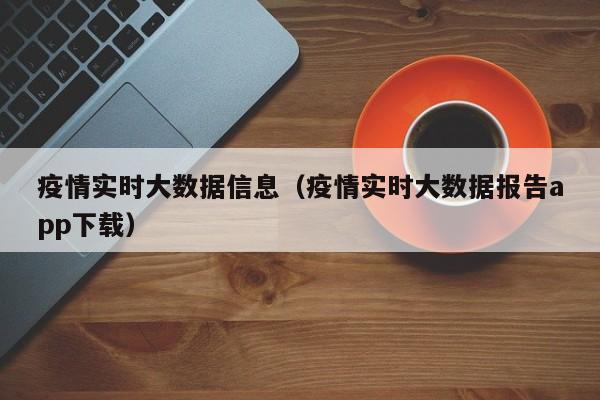 疫情实时大数据信息(疫情实时大数据报告app下载)
