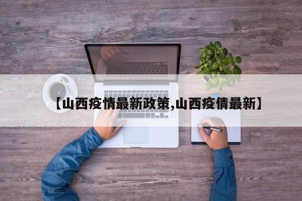 【山西疫情最新政策,山西疫倩最新】