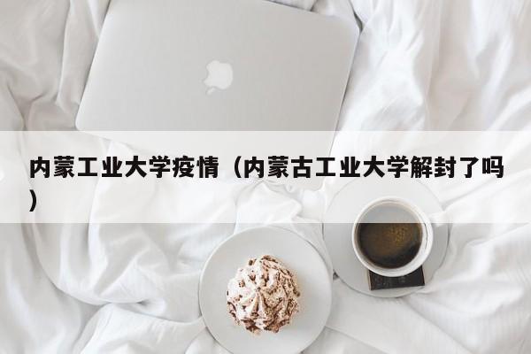 内蒙工业大学疫情(内蒙古工业大学解封了吗)