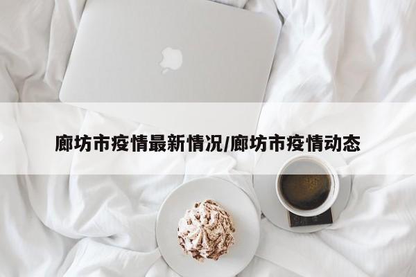 廊坊市疫情最新情况/廊坊市疫情动态