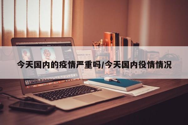 今天国内的疫情严重吗/今天国内役情情况